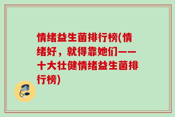情绪益生菌排行榜(情绪好,就得靠她们——十大壮健情绪益生菌排行榜) 情绪益生菌排行榜(情绪好,就得靠她们——十大壮健情绪益生菌排行榜)