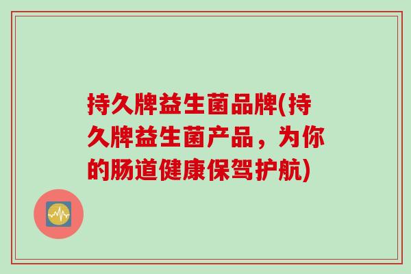 持久牌益生菌品牌(持久牌益生菌产品,为你的肠道健康保驾护航) 持久牌益生菌品牌(持久牌益生菌产品,为你的肠道健康保驾护航)