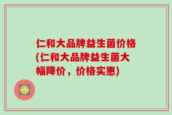 仁和大品牌益生菌价格(仁和大品牌益生菌大幅降价,价格实惠) 仁和大品牌益生菌价格(仁和大品牌益生菌大幅降价,价格实惠)