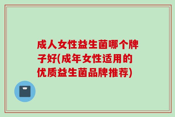 成人女性益生菌哪个牌子好(成年女性适用的优质益生菌品牌推荐) 成人女性益生菌哪个牌子好(成年女性适用的优质益生菌品牌推荐)