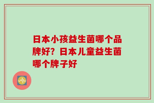 日本小孩益生菌哪个品牌好?日本儿童益生菌哪个牌子好 日本小孩益生菌哪个品牌好?日本儿童益生菌哪个牌子好