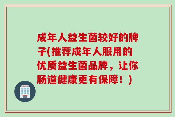 成年人益生菌较好的牌子(推荐成年人服用的优质益生菌品牌，让你肠道健康更有保障！)