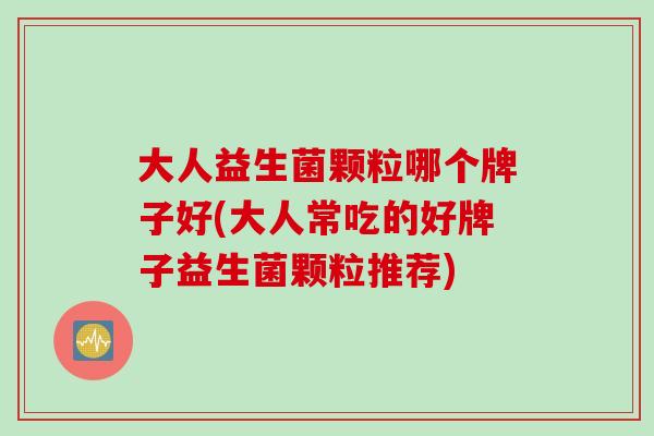 大人益生菌颗粒哪个牌子好(大人常吃的好牌子益生菌颗粒推荐)
