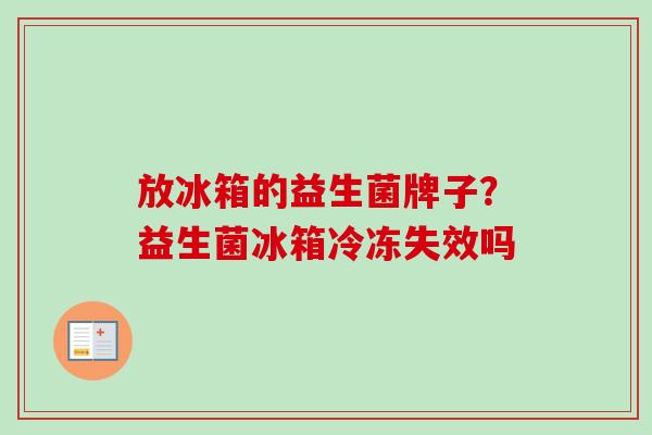 放冰箱的益生菌牌子？益生菌冰箱冷冻失效吗