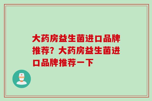 大药房益生菌进口品牌推荐?大药房益生菌进口品牌推荐一下 大药房益生菌进口品牌推荐?大药房益生菌进口品牌推荐一下