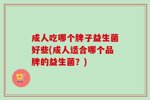 成人吃哪个牌子益生菌好些(成人适合哪个品牌的益生菌？)