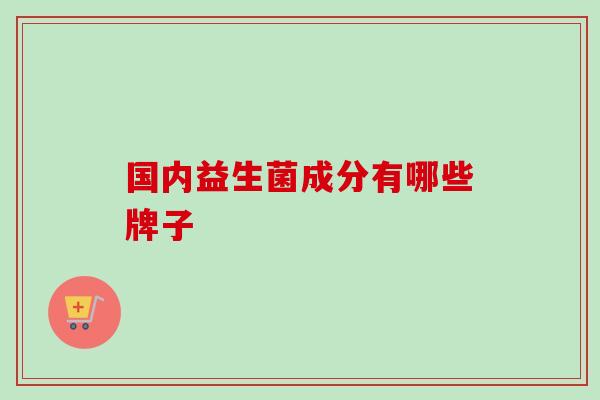 国内益生菌成分有哪些牌子 国内益生菌成分有哪些牌子