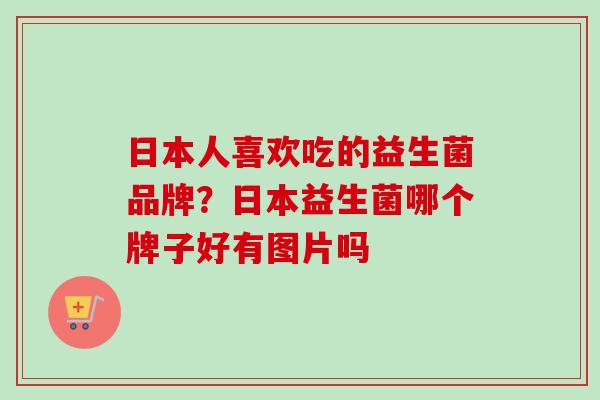 日本人喜欢吃的益生菌品牌?日本益生菌哪个牌子好有图片吗 日本人喜欢吃的益生菌品牌?日本益生菌哪个牌子好有图片吗