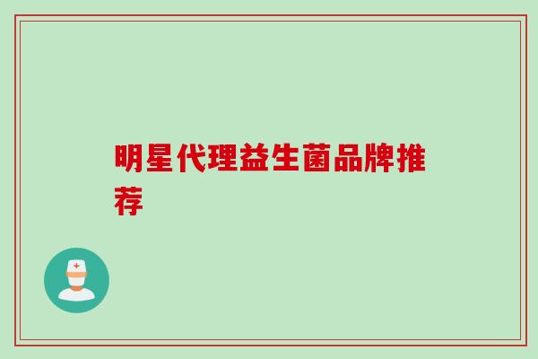 明星代理益生菌品牌推荐 明星代理益生菌品牌推荐