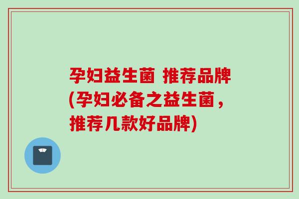 孕妇益生菌 推荐品牌(孕妇必备之益生菌,推荐几款好品牌) 孕妇益生菌 推荐品牌(孕妇必备之益生菌,推荐几款好品牌)
