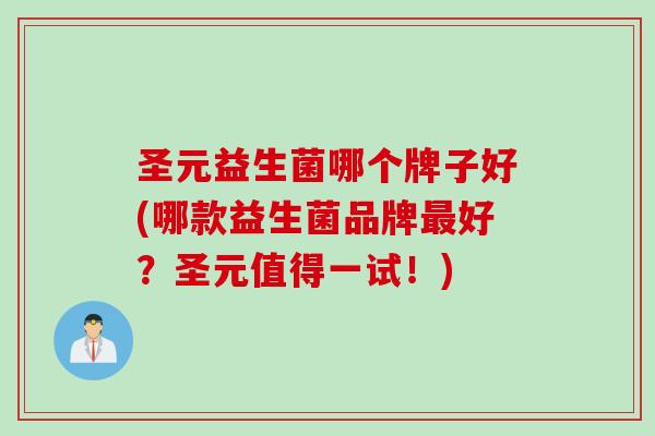 圣元益生菌哪个牌子好(哪款益生菌品牌好？圣元值得一试！)