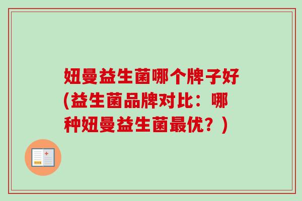 妞曼益生菌哪个牌子好(益生菌品牌对比:哪种妞曼益生菌优?) 妞曼益生菌哪个牌子好(益生菌品牌对比:哪种妞曼益生菌优?)