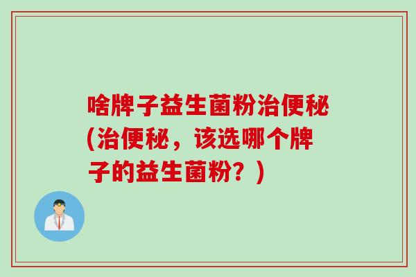 啥牌子益生菌粉(，该选哪个牌子的益生菌粉？)