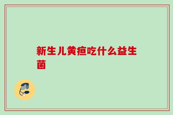 新生儿黄疸吃什么益生菌