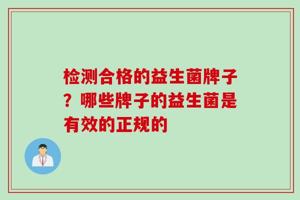 检测合格的益生菌牌子?哪些牌子的益生菌是有效的正规的 检测合格的益生菌牌子?哪些牌子的益生菌是有效的正规的