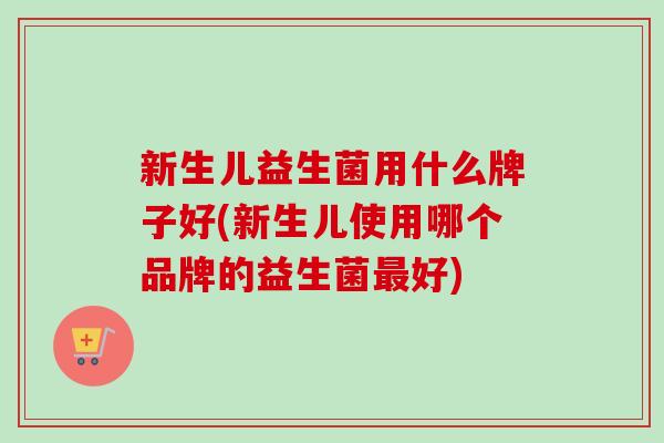 新生儿益生菌用什么牌子好(新生儿使用哪个品牌的益生菌好) 新生儿益生菌用什么牌子好(新生儿使用哪个品牌的益生菌好)