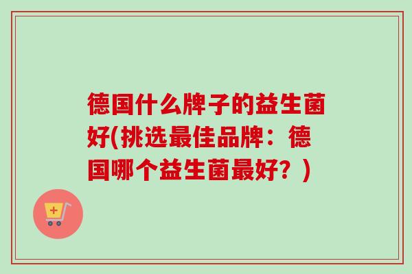 德国什么牌子的益生菌好(挑选佳品牌：德国哪个益生菌好？)
