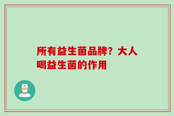 所有益生菌品牌?大人喝益生菌的作用 所有益生菌品牌?大人喝益生菌的作用