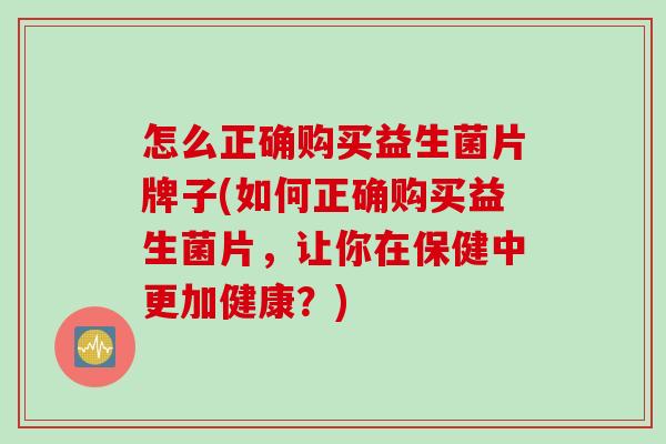 怎么正确购买益生菌片牌子(如何正确购买益生菌片,让你在保健中更加健康?) 怎么正确购买益生菌片牌子(如何正确购买益生菌片,让你在保健中更加健康?)