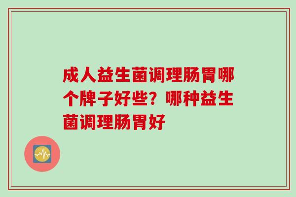 成人益生菌调理肠胃哪个牌子好些?哪种益生菌调理肠胃好 成人益生菌调理肠胃哪个牌子好些?哪种益生菌调理肠胃好
