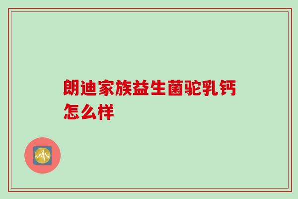 朗迪家族益生菌驼乳钙怎么样 朗迪家族益生菌驼乳钙怎么样