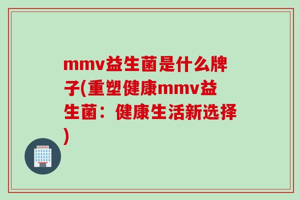 mmv益生菌是什么牌子(重塑健康mmv益生菌：健康生活新选择)