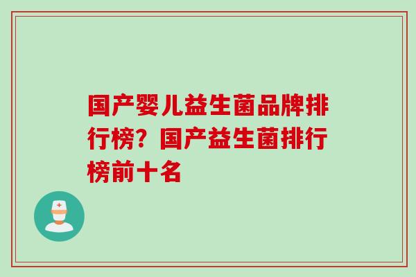 国产婴儿益生菌品牌排行榜？国产益生菌排行榜前十名