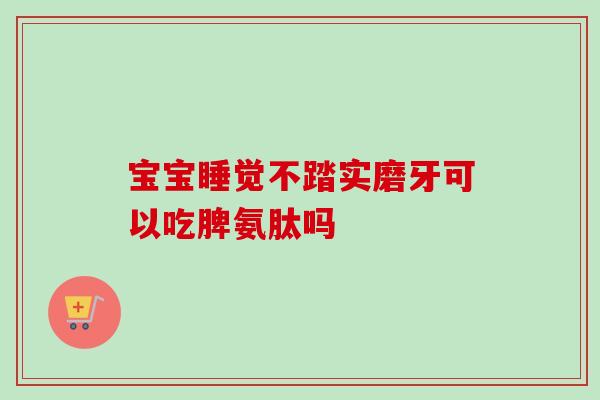 宝宝睡觉不踏实磨牙可以吃脾氨肽吗 宝宝睡觉不踏实磨牙可以吃脾氨肽吗