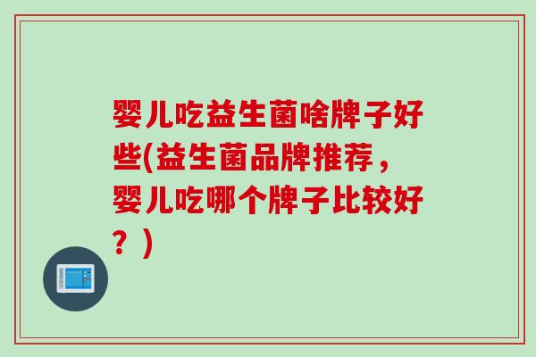 婴儿吃益生菌啥牌子好些(益生菌品牌推荐,婴儿吃哪个牌子比较好?) 婴儿吃益生菌啥牌子好些(益生菌品牌推荐,婴儿吃哪个牌子比较好?)