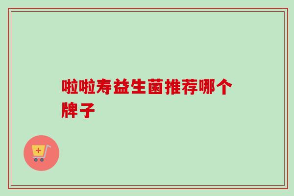 啦啦寿益生菌推荐哪个牌子 啦啦寿益生菌推荐哪个牌子