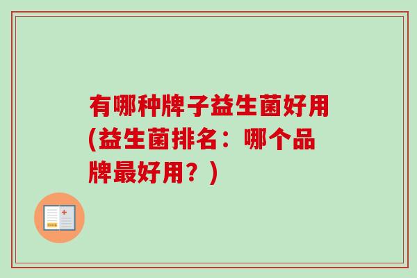 有哪种牌子益生菌好用(益生菌排名:哪个品牌好用?) 有哪种牌子益生菌好用(益生菌排名:哪个品牌好用?)