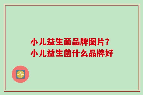 小儿益生菌品牌图片?小儿益生菌什么品牌好 小儿益生菌品牌图片?小儿益生菌什么品牌好