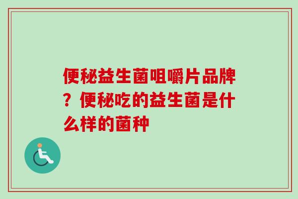 益生菌咀嚼片品牌？吃的益生菌是什么样的菌种