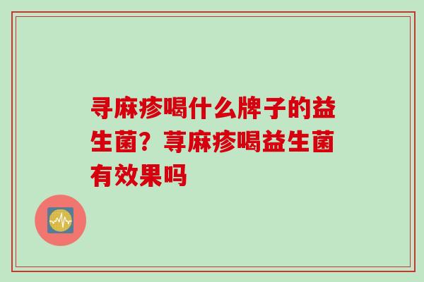 寻麻疹喝什么牌子的益生菌?荨麻疹喝益生菌有效果吗 寻麻疹喝什么牌子的益生菌?荨麻疹喝益生菌有效果吗