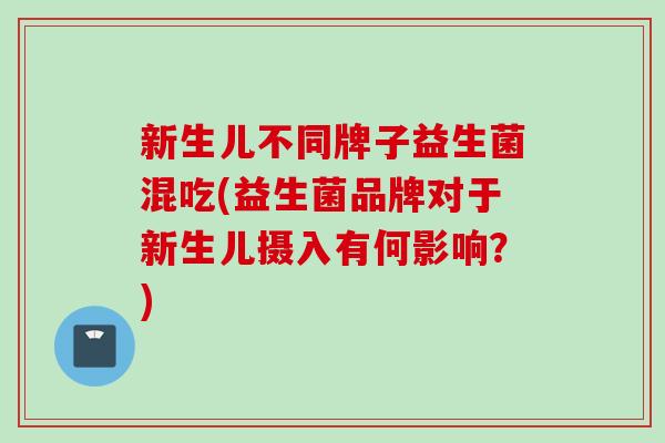 新生儿不同牌子益生菌混吃(益生菌品牌对于新生儿摄入有何影响？)