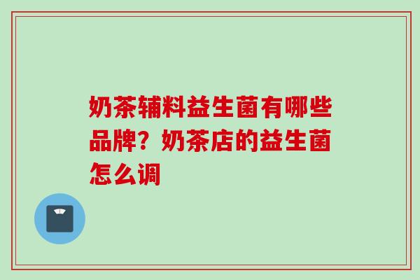 奶茶辅料益生菌有哪些品牌?奶茶店的益生菌怎么调 奶茶辅料益生菌有哪些品牌?奶茶店的益生菌怎么调