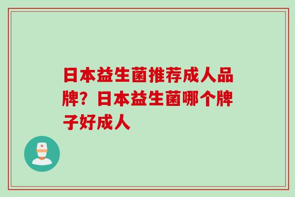 日本益生菌推荐成人品牌？日本益生菌哪个牌子好成人