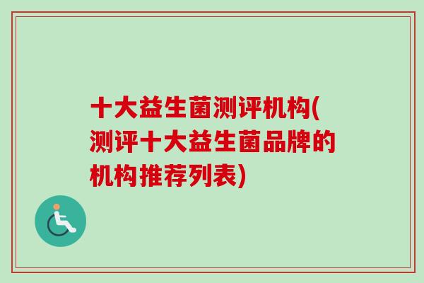 十大益生菌测评机构(测评十大益生菌品牌的机构推荐列表) 十大益生菌测评机构(测评十大益生菌品牌的机构推荐列表)