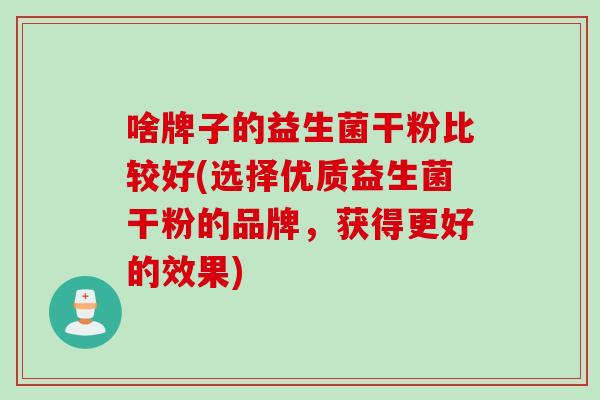 啥牌子的益生菌干粉比较好(选择优质益生菌干粉的品牌,获得更好的效果) 啥牌子的益生菌干粉比较好(选择优质益生菌干粉的品牌,获得更好的效果)