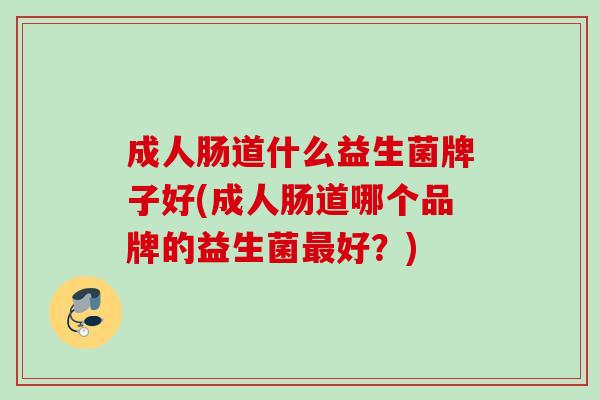 成人肠道什么益生菌牌子好(成人肠道哪个品牌的益生菌好?) 成人肠道什么益生菌牌子好(成人肠道哪个品牌的益生菌好?)