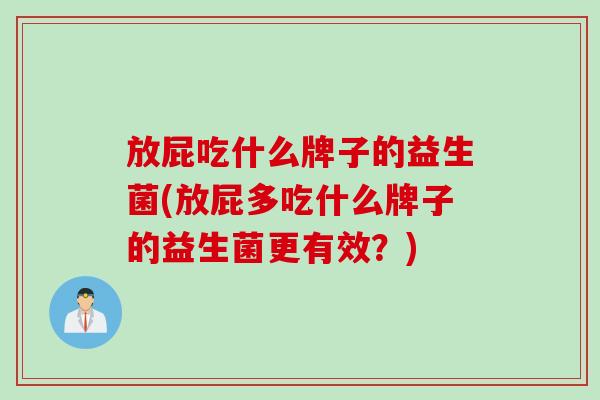 放屁吃什么牌子的益生菌(放屁多吃什么牌子的益生菌更有效?) 放屁吃什么牌子的益生菌(放屁多吃什么牌子的益生菌更有效?)