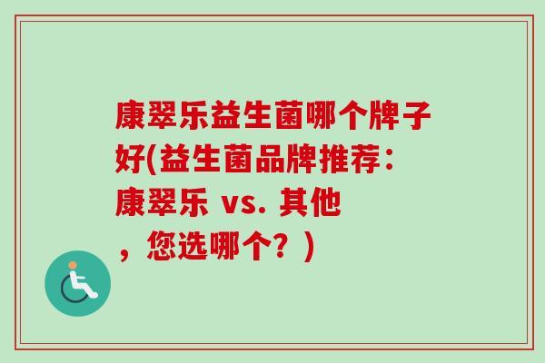 康翠乐益生菌哪个牌子好(益生菌品牌推荐：康翠乐 vs. 其他，您选哪个？)