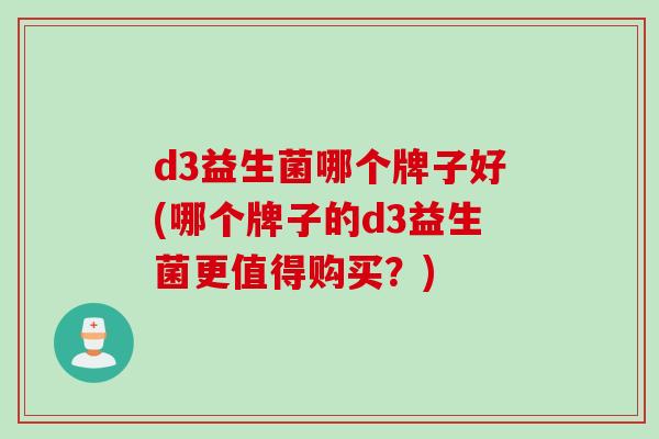 d3益生菌哪个牌子好(哪个牌子的d3益生菌更值得购买？)