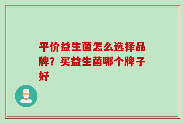 平价益生菌怎么选择品牌?买益生菌哪个牌子好 平价益生菌怎么选择品牌?买益生菌哪个牌子好