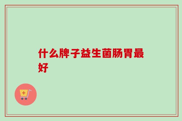 什么牌子益生菌肠胃好