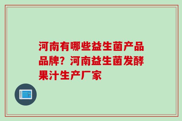 河南有哪些益生菌产品品牌?河南益生菌发酵果汁生产厂家 河南有哪些益生菌产品品牌?河南益生菌发酵果汁生产厂家