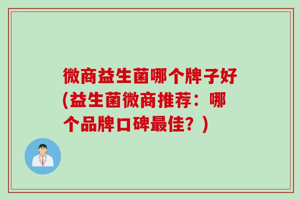 微商益生菌哪个牌子好(益生菌微商推荐：哪个品牌口碑佳？)