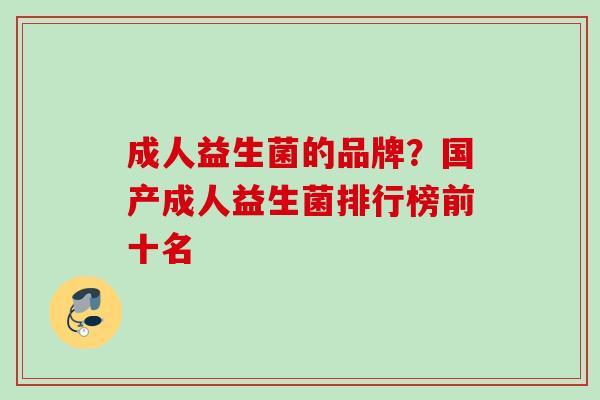 成人益生菌的品牌?国产成人益生菌排行榜前十名 成人益生菌的品牌?国产成人益生菌排行榜前十名