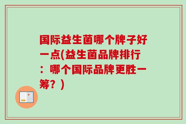 国际益生菌哪个牌子好一点(益生菌品牌排行:哪个国际品牌更胜一筹?) 国际益生菌哪个牌子好一点(益生菌品牌排行:哪个国际品牌更胜一筹?)
