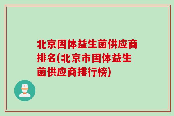 北京固体益生菌供应商排名(北京市固体益生菌供应商排行榜) 北京固体益生菌供应商排名(北京市固体益生菌供应商排行榜)